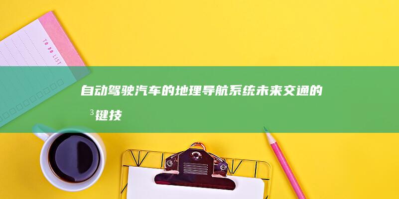 自动驾驶汽车的地理导航系统：未来交通的关键技术 (自动驾驶汽车介绍)